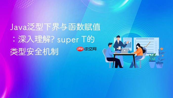 Java泛型下界与函数赋值：深入理解? super T的类型安全机制
