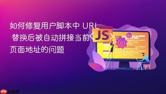 如何修复用户脚本中 URL 替换后被自动拼接当前页面地址的问题