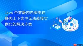 Java 中非静态内部类在静态上下文中无法直接实例化的解决方案