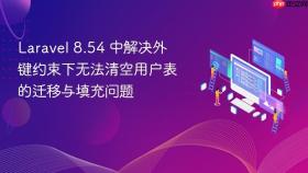 Laravel 8.54 中解决外键约束下无法清空用户表的迁移与填充问题