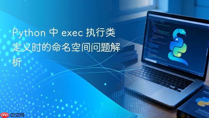 Python 中 exec 执行类定义时的命名空间问题解析