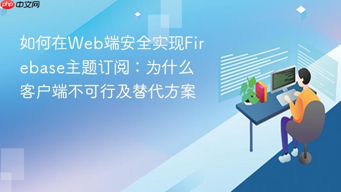 如何在Web端安全实现Firebase主题订阅:为什么客户端不可行及替代方案