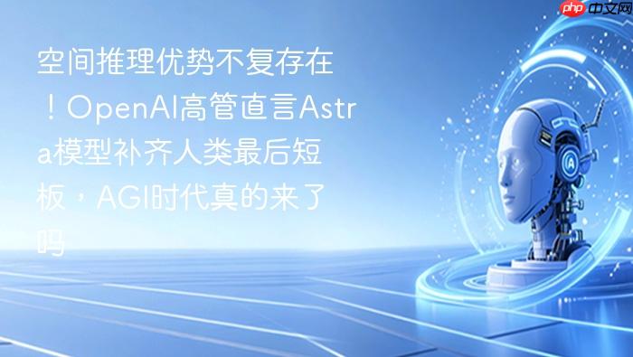 空间推理优势不复存在!openai高管直言astra模型补齐人类最后短板,agi时代真的来了吗