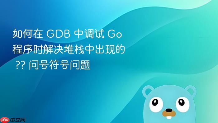 如何在 GDB 中调试 Go 程序时解决堆栈中出现的 ?? 问号符号问题