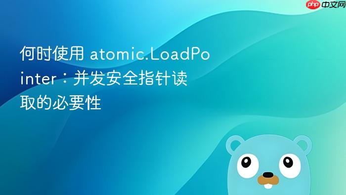何时使用 atomic.LoadPointer:并发安全指针读取的必要性