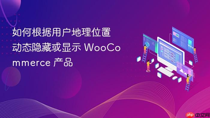 如何根据用户地理位置动态隐藏或显示 WooCommerce 产品