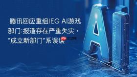 腾讯回应重组ieg ai游戏部门:报道存在严重失实,“成立新部门”系误读