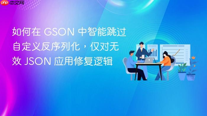 如何在 GSON 中智能跳过自定义反序列化，仅对无效 JSON 应用修复逻辑
