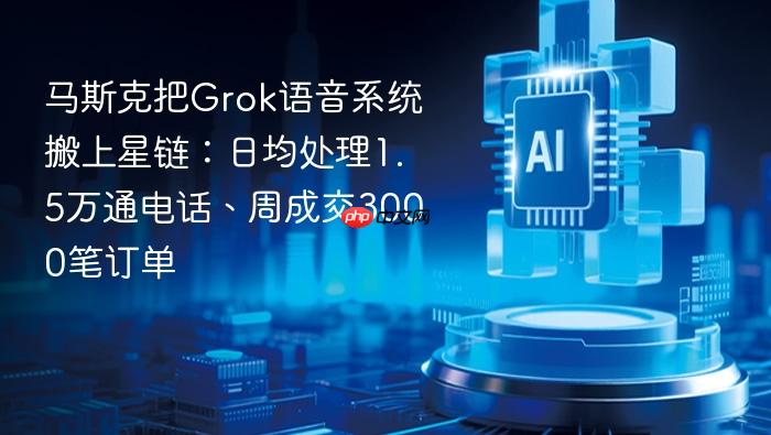 马斯克把grok语音系统搬上星链:日均处理1.5万通电话、周成交3000笔订单