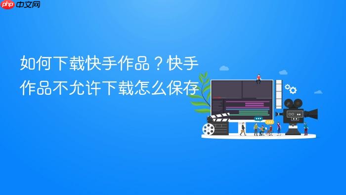 如何下载快手作品?快手作品不允许下载怎么保存