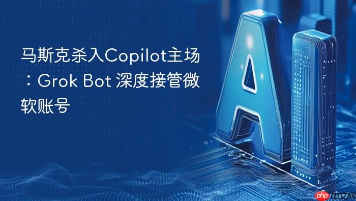 马斯克杀入copilot主场:grok bot 深度接管微软账号