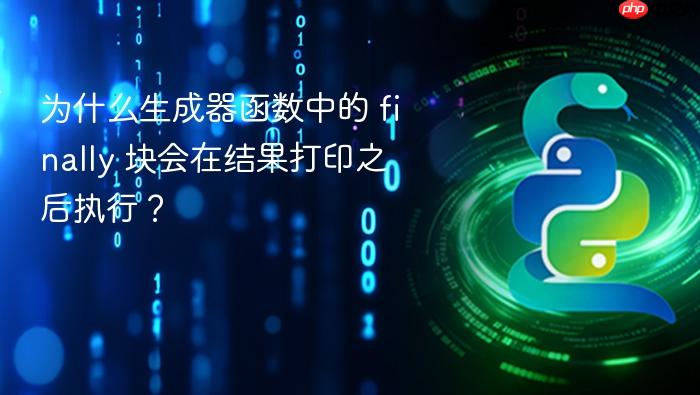 为什么生成器函数中的 finally 块会在结果打印之后执行？
