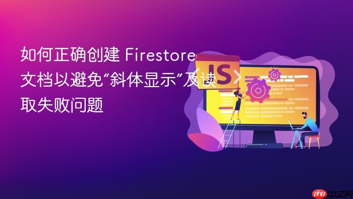 如何正确创建 Firestore 文档以避免“斜体显示”及读取失败问题
