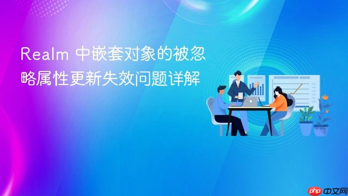 Realm 中嵌套对象的被忽略属性更新失效问题详解
