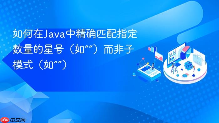 如何在Java中精确匹配指定数量的星号（如“”）而非子模式（如“”）
