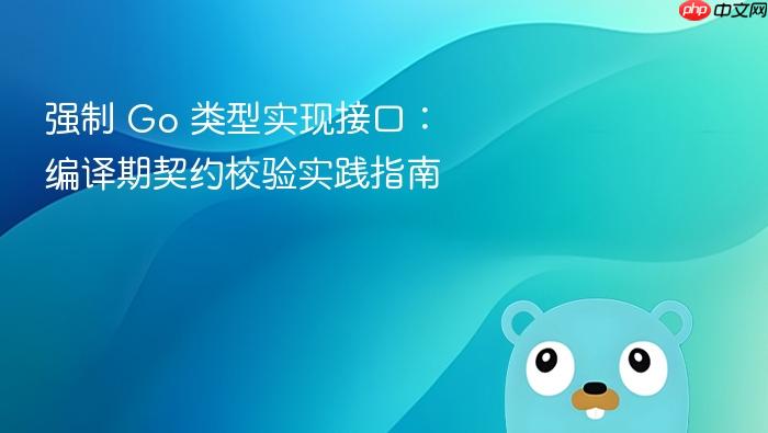 强制 Go 类型实现接口:编译期契约校验实践指南
