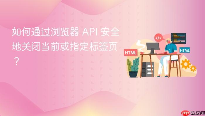 如何通过浏览器 API 安全地关闭当前或指定标签页?