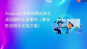 Android 中如何捕获原生返回键的长按事件(兼容性说明与实现方案)