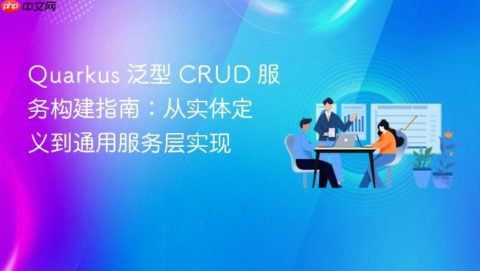 Quarkus 泛型 CRUD 服务构建指南:从实体定义到通用服务层实现