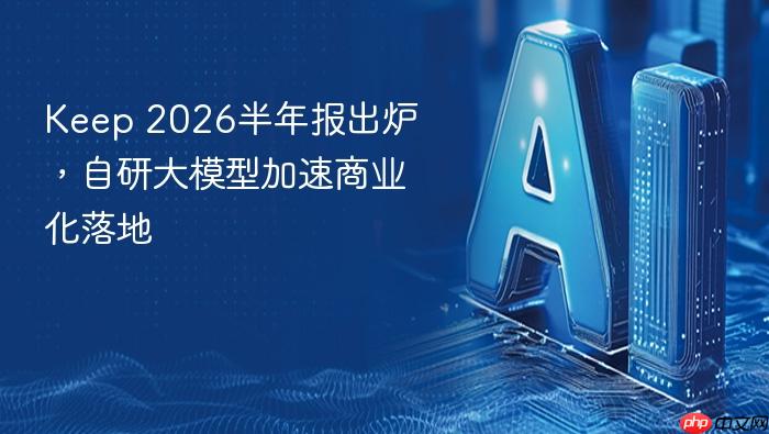 keep 2026半年报出炉,自研大模型加速商业化落地