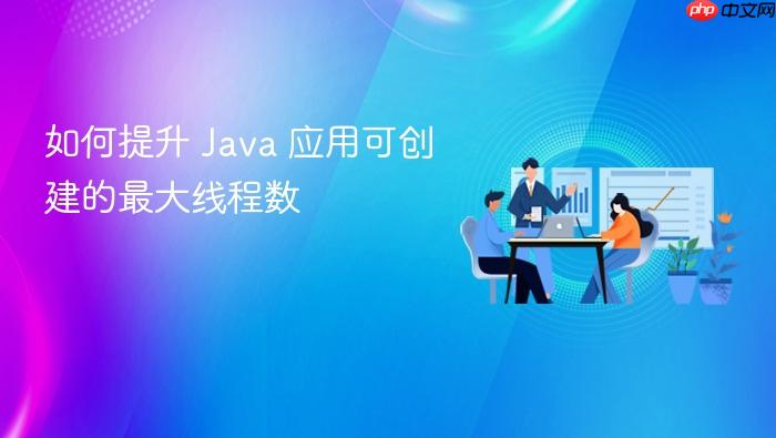如何提升 Java 应用可创建的最大线程数