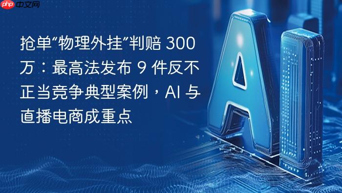 抢单“物理外挂”判赔 300 万:最高法发布 9 件反不正当竞争典型案例,ai 与直播电商成重点