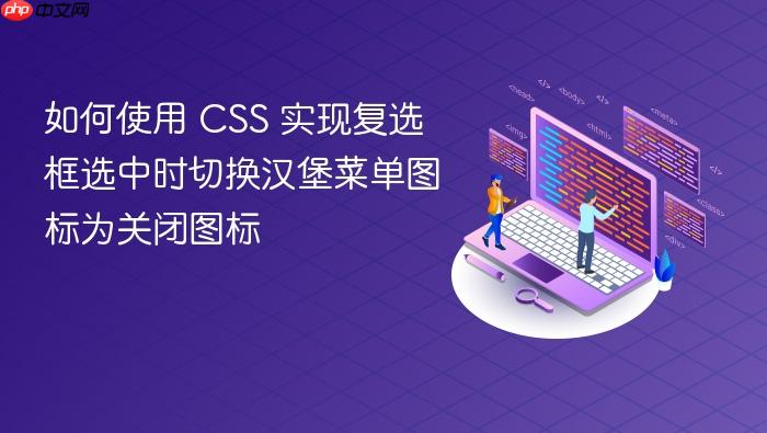 如何使用 CSS 实现复选框选中时切换汉堡菜单图标为关闭图标