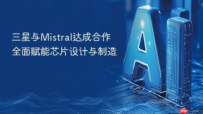 三星与mistral达成合作 全面赋能芯片设计与制造