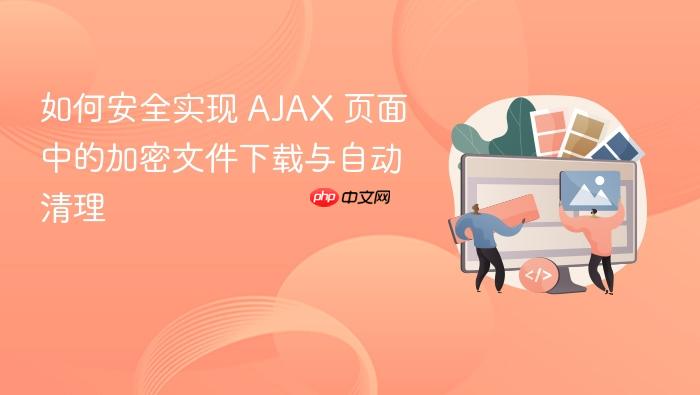 如何安全实现 AJAX 页面中的加密文件下载与自动清理