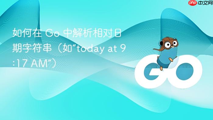 如何在 Go 中解析相对日期字符串(如“today at 9:17 AM”)
