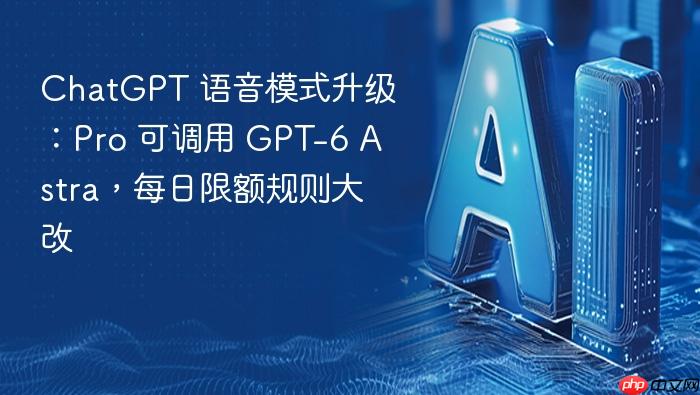 chatgpt 语音模式升级:pro 可调用 gpt-6 astra,每日限额规则大改