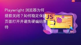 Playwright 浏览器为何提前关闭？如何稳定保持页面打开并避免硬编码等待
