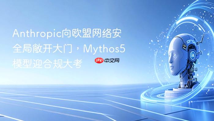 anthropic向欧盟网络安全局敞开大门,mythos5 模型迎合规大考