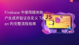 Firebase 中使用服务账户生成并验证自定义 Token 的完整流程指南
