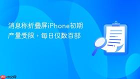 消息称折叠屏iPhone初期产量受限，每日仅数百部