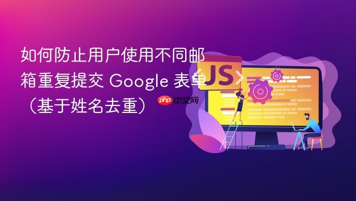 如何防止用户使用不同邮箱重复提交 Google 表单(基于姓名去重)