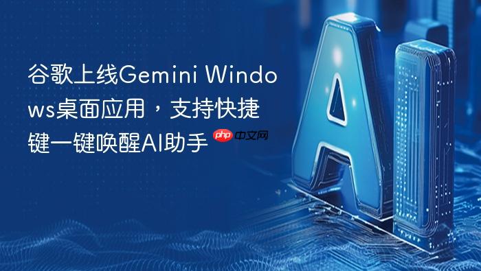 谷歌上线gemini windows桌面应用,支持快捷键一键唤醒ai助手