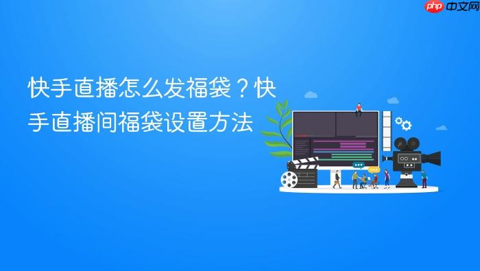 快手直播怎么发福袋?快手直播间福袋设置方法