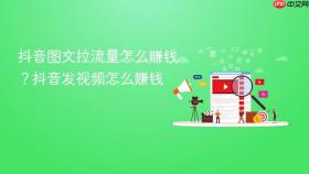 抖音图文拉流量怎么赚钱？抖音发视频怎么赚钱
