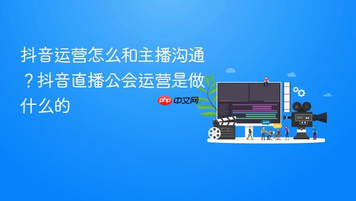 抖音运营怎么和主播沟通?抖音直播公会运营是做什么的