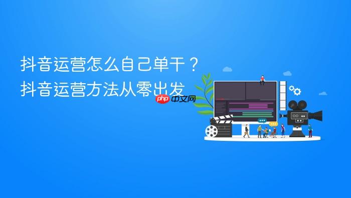 抖音运营怎么自己单干?抖音运营方法从零出发