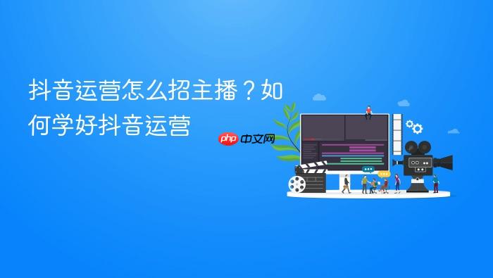 抖音运营怎么招主播?如何学好抖音运营