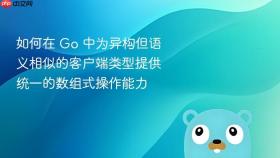 如何在 Go 中为异构但语义相似的客户端类型提供统一的数组式操作能力