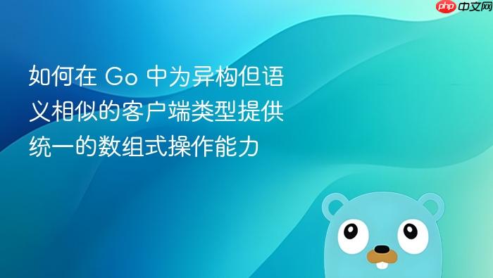 如何在 Go 中为异构但语义相似的客户端类型提供统一的数组式操作能力