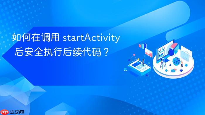 如何在调用 startactivity 后安全执行后续代码?