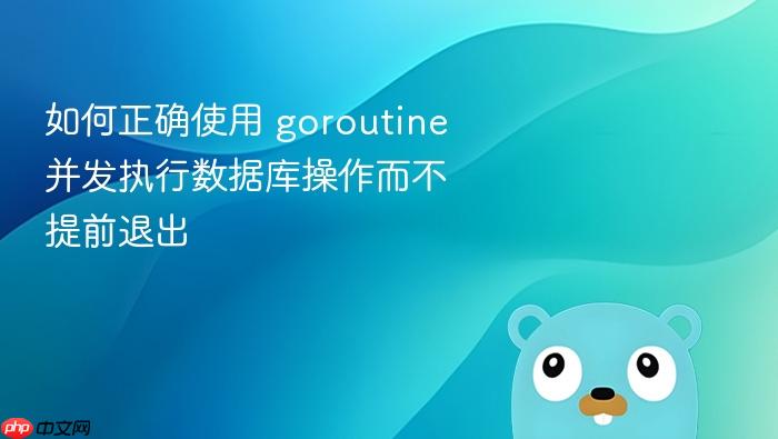 如何正确使用 goroutine 并发执行数据库操作而不提前退出