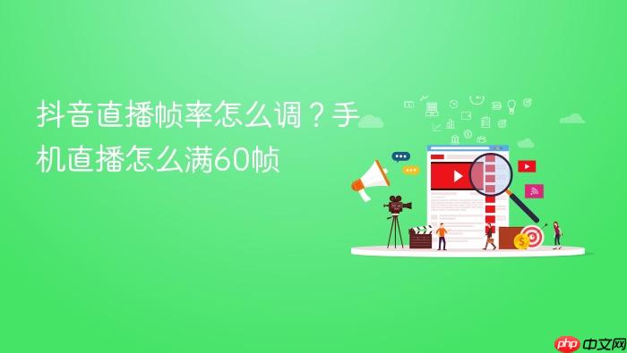 抖音直播帧率怎么调?手机直播怎么满60帧