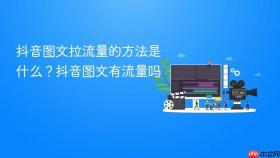 抖音图文拉流量的方法是什么？抖音图文有流量吗