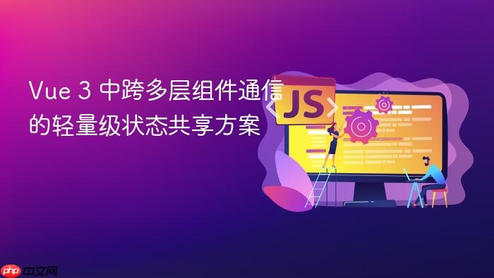 Vue 3 中跨多层组件通信的轻量级状态共享方案
