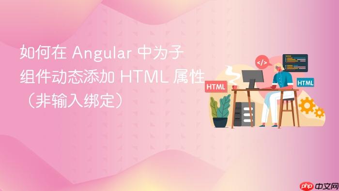 如何在 Angular 中为子组件动态添加 HTML 属性(非输入绑定)
